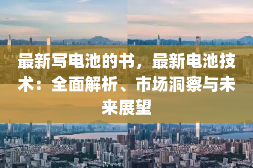 最新寫電池的書，最新電池技術(shù)：全面解析、市場(chǎng)洞察與未來展望