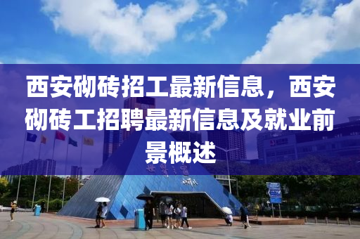 西安砌磚招工最新信息，西安砌磚工招聘最新信息及就業(yè)前景概述