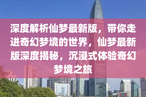 深度解析仙夢最新版，帶你走進奇幻夢境的世界，仙夢最新版深度揭秘，沉浸式體驗奇幻夢境之旅