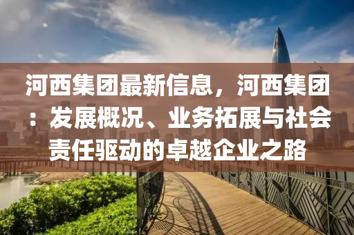 河西集團最新信息，河西集團：發(fā)展概況、業(yè)務拓展與社會責任驅(qū)動的卓越企業(yè)之路