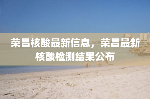 榮昌核酸最新信息，榮昌最新核酸檢測(cè)結(jié)果公布