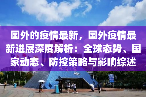 國(guó)外的疫情最新，國(guó)外疫情最新進(jìn)展深度解析：全球態(tài)勢(shì)、國(guó)家動(dòng)態(tài)、防控策略與影響綜述