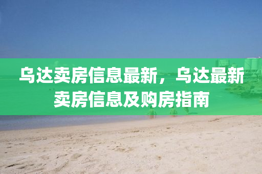 烏達(dá)賣房信息最新，烏達(dá)最新賣房信息及購房指南