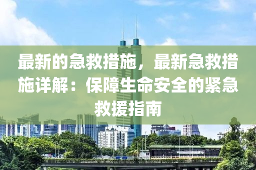 最新的急救措施，最新急救措施詳解：保障生命安全的緊急救援指南