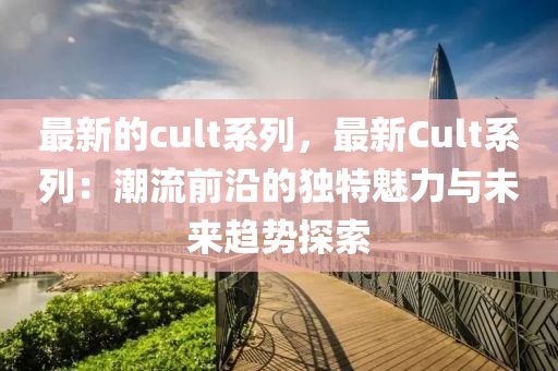 最新的cult系列，最新Cult系列：潮流前沿的獨(dú)特魅力與未來(lái)趨勢(shì)探索