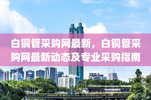 白銅管采購網(wǎng)最新，白銅管采購網(wǎng)最新動態(tài)及專業(yè)采購指南