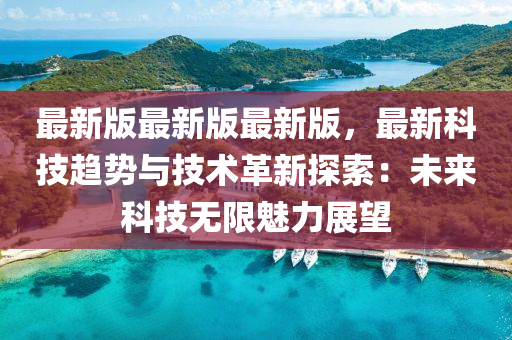 最新版最新版最新版，最新科技趨勢與技術(shù)革新探索：未來科技無限魅力展望