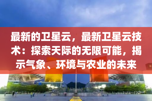 最新的衛(wèi)星云，最新衛(wèi)星云技術(shù)：探索天際的無限可能，揭示氣象、環(huán)境與農(nóng)業(yè)的未來