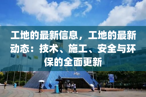 工地的最新信息，工地的最新動態(tài)：技術(shù)、施工、安全與環(huán)保的全面更新