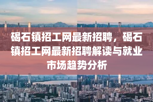 碣石鎮(zhèn)招工網(wǎng)最新招聘，碣石鎮(zhèn)招工網(wǎng)最新招聘解讀與就業(yè)市場(chǎng)趨勢(shì)分析