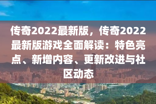 傳奇2022最新版，傳奇2022最新版游戲全面解讀：特色亮點、新增內(nèi)容、更新改進與社區(qū)動態(tài)