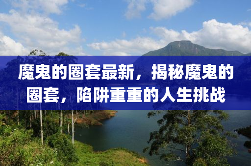魔鬼的圈套最新，揭秘魔鬼的圈套，陷阱重重的人生挑戰(zhàn)