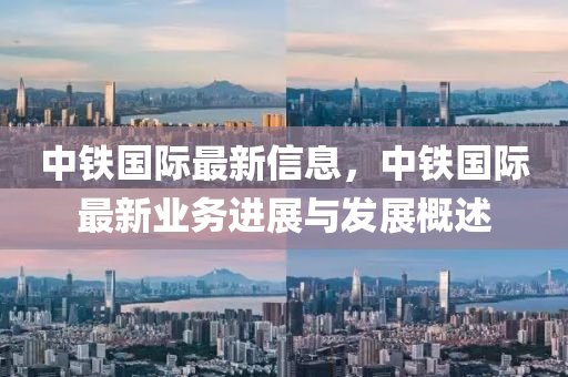 中鐵國(guó)際最新信息，中鐵國(guó)際最新業(yè)務(wù)進(jìn)展與發(fā)展概述