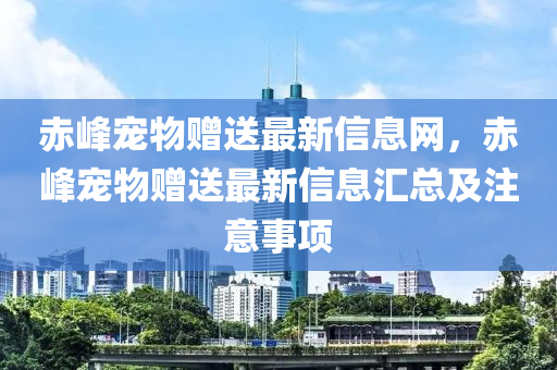 赤峰寵物贈(zèng)送最新信息網(wǎng)，赤峰寵物贈(zèng)送最新信息匯總及注意事項(xiàng)