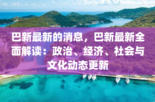 巴新最新的消息，巴新最新全面解讀：政治、經(jīng)濟(jì)、社會(huì)與文化動(dòng)態(tài)更新
