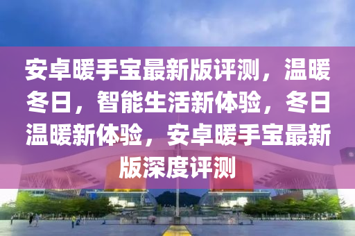 安卓暖手寶最新版評(píng)測(cè)，溫暖冬日，智能生活新體驗(yàn)，冬日溫暖新體驗(yàn)，安卓暖手寶最新版深度評(píng)測(cè)