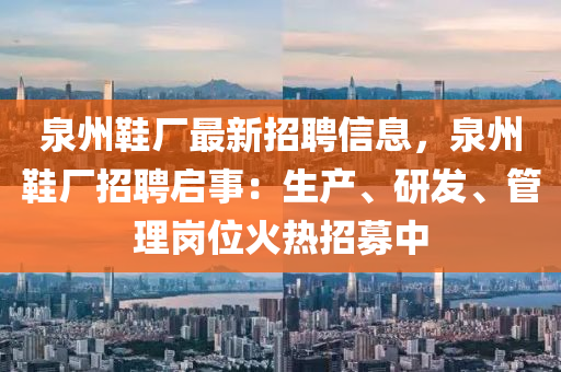 泉州鞋廠最新招聘信息，泉州鞋廠招聘啟事：生產(chǎn)、研發(fā)、管理崗位火熱招募中