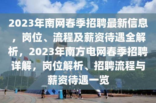 2023年南網(wǎng)春季招聘最新信息，崗位、流程及薪資待遇全解析，2023年南方電網(wǎng)春季招聘詳解，崗位解析、招聘流程與薪資待遇一覽