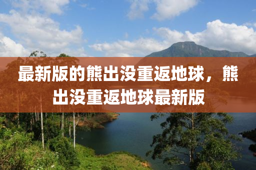 最新版的熊出沒(méi)重返地球，熊出沒(méi)重返地球最新版