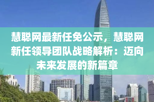慧聰網(wǎng)最新任免公示，慧聰網(wǎng)新任領(lǐng)導(dǎo)團隊?wèi)?zhàn)略解析：邁向未來發(fā)展的新篇章