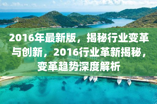 2016年最新版，揭秘行業(yè)變革與創(chuàng)新，2016行業(yè)革新揭秘，變革趨勢深度解析
