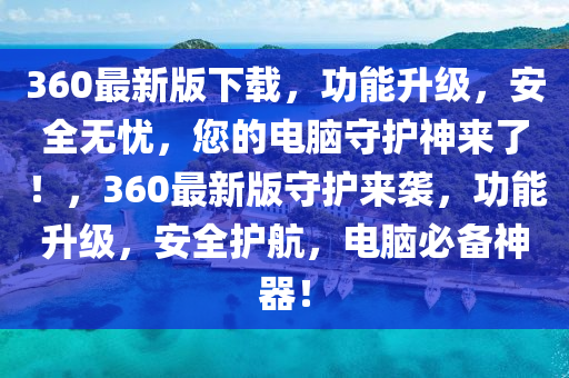 360最新版下載，功能升級(jí)，安全無憂，您的電腦守護(hù)神來了！，360最新版守護(hù)來襲，功能升級(jí)，安全護(hù)航，電腦必備神器！