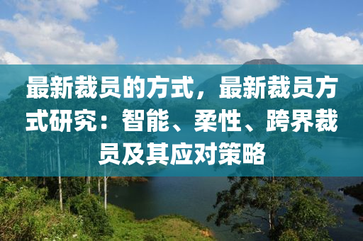 最新裁員的方式，最新裁員方式研究：智能、柔性、跨界裁員及其應對策略