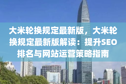 大米輪換規(guī)定最新版，大米輪換規(guī)定最新版解讀：提升SEO排名與網(wǎng)站運營策略指南