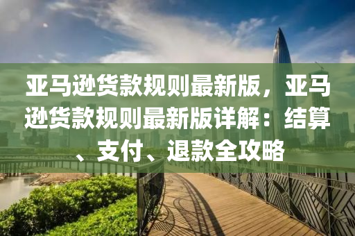 亞馬遜貨款規(guī)則最新版，亞馬遜貨款規(guī)則最新版詳解：結(jié)算、支付、退款全攻略