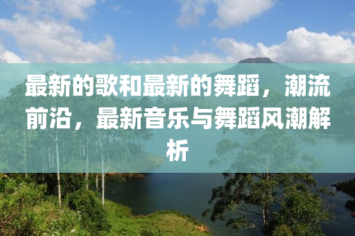 最新的歌和最新的舞蹈，潮流前沿，最新音樂與舞蹈風潮解析