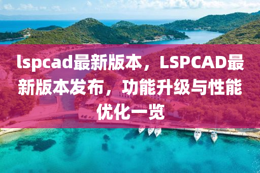 lspcad最新版本，LSPCAD最新版本發(fā)布，功能升級與性能優(yōu)化一覽
