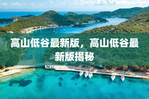 高山低谷最新版，高山低谷最新版揭秘