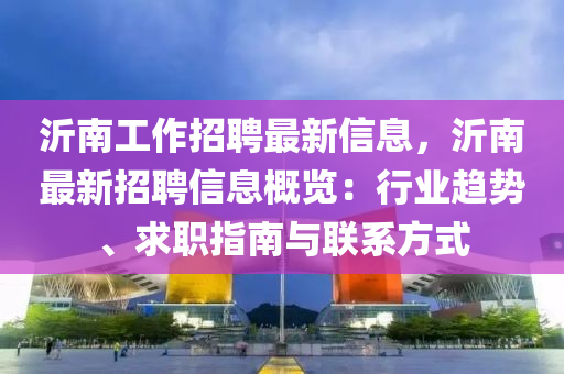 沂南工作招聘最新信息，沂南最新招聘信息概覽：行業(yè)趨勢、求職指南與聯(lián)系方式