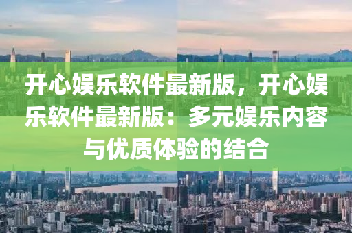 開(kāi)心娛樂(lè)軟件最新版，開(kāi)心娛樂(lè)軟件最新版：多元娛樂(lè)內(nèi)容與優(yōu)質(zhì)體驗(yàn)的結(jié)合