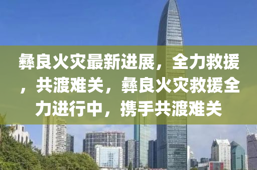 彝良火災(zāi)最新進(jìn)展，全力救援，共渡難關(guān)，彝良火災(zāi)救援全力進(jìn)行中，攜手共渡難關(guān)