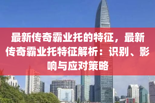 最新傳奇霸業(yè)托的特征，最新傳奇霸業(yè)托特征解析：識(shí)別、影響與應(yīng)對(duì)策略