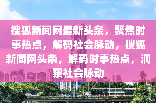 搜狐新聞網(wǎng)最新頭條，聚焦時(shí)事熱點(diǎn)，解碼社會(huì)脈動(dòng)，搜狐新聞網(wǎng)頭條，解碼時(shí)事熱點(diǎn)，洞察社會(huì)脈動(dòng)
