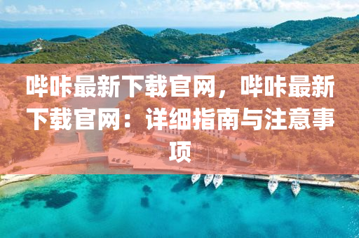 嗶咔最新下載官網(wǎng)，嗶咔最新下載官網(wǎng)：詳細指南與注意事項