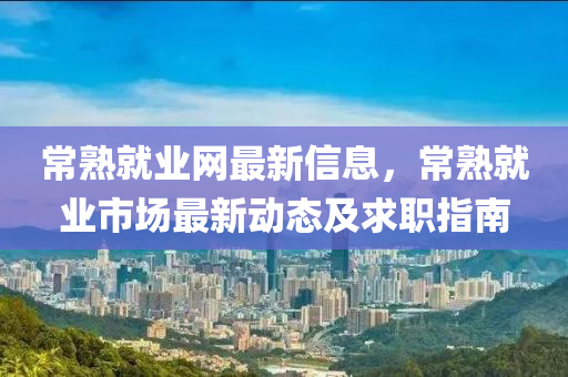 常熟就業(yè)網(wǎng)最新信息，常熟就業(yè)市場最新動態(tài)及求職指南