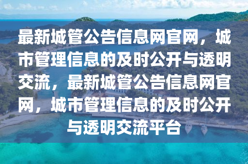 最新城管公告信息網(wǎng)官網(wǎng)，城市管理信息的及時公開與透明交流，最新城管公告信息網(wǎng)官網(wǎng)，城市管理信息的及時公開與透明交流平臺