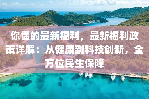 你懂的最新福利，最新福利政策詳解：從健康到科技創(chuàng)新，全方位民生保障