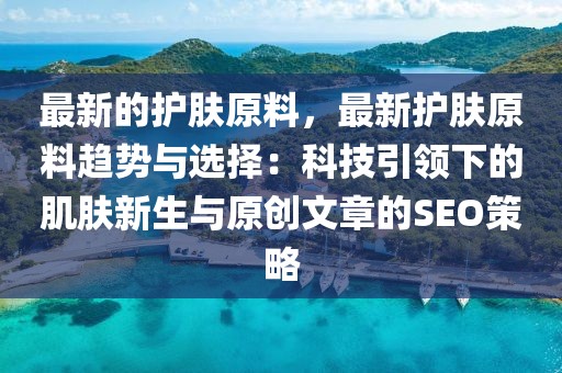 最新的護(hù)膚原料，最新護(hù)膚原料趨勢與選擇：科技引領(lǐng)下的肌膚新生與原創(chuàng)文章的SEO策略
