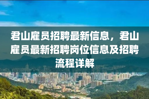 君山雇員招聘最新信息，君山雇員最新招聘崗位信息及招聘流程詳解