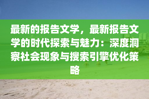 最新的報告文學，最新報告文學的時代探索與魅力：深度洞察社會現(xiàn)象與搜索引擎優(yōu)化策略