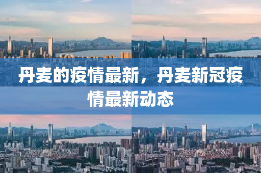 丹麥的疫情最新，丹麥新冠疫情最新動(dòng)態(tài)