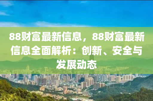 88財(cái)富最新信息，88財(cái)富最新信息全面解析：創(chuàng)新、安全與發(fā)展動(dòng)態(tài)