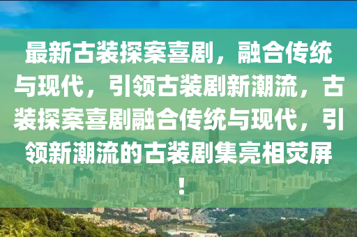 最新古裝探案喜劇，融合傳統(tǒng)與現(xiàn)代，引領(lǐng)古裝劇新潮流，古裝探案喜劇融合傳統(tǒng)與現(xiàn)代，引領(lǐng)新潮流的古裝劇集亮相熒屏！
