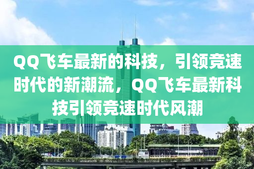 QQ飛車最新的科技，引領(lǐng)競速時代的新潮流，QQ飛車最新科技引領(lǐng)競速時代風(fēng)潮