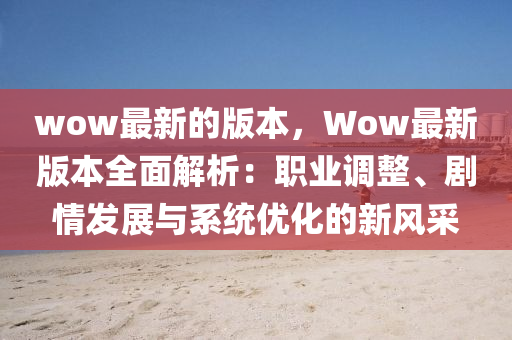 wow最新的版本，Wow最新版本全面解析：職業(yè)調(diào)整、劇情發(fā)展與系統(tǒng)優(yōu)化的新風(fēng)采