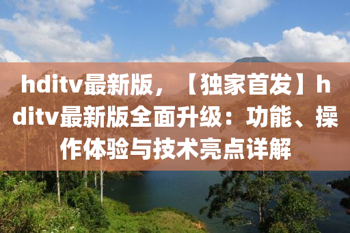 hditv最新版，【獨(dú)家首發(fā)】hditv最新版全面升級：功能、操作體驗與技術(shù)亮點(diǎn)詳解